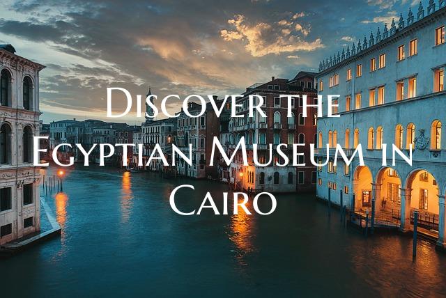 Discover the Egyptian Museum in Cairo